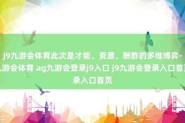 J9九游会体育此次是才能、资源、酬酢的多维博弈-九游会体育 ag九游会登录j9入口 j9九游会登录入口首页