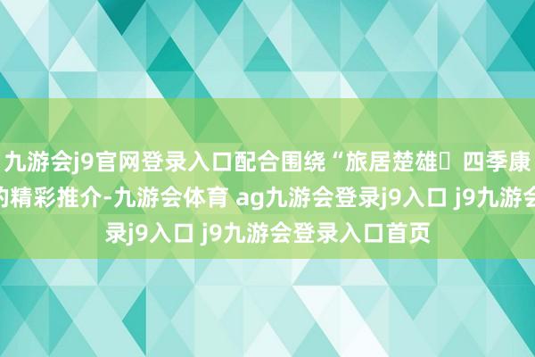 九游会j9官网登录入口配合围绕“旅居楚雄・四季康养”主题伸开的精彩推介-九游会体育 ag九游会登录j9入口 j9九游会登录入口首页