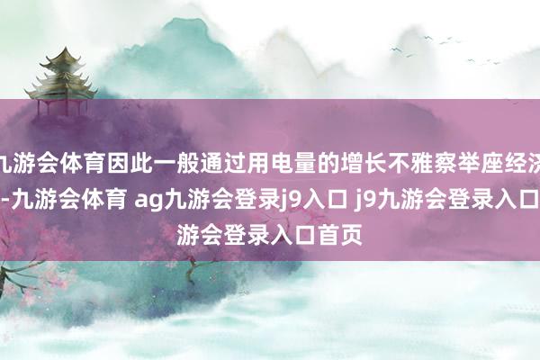 九游会体育因此一般通过用电量的增长不雅察举座经济景色-九游会体育 ag九游会登录j9入口 j9九游会登录入口首页