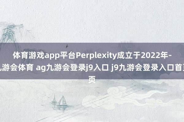 体育游戏app平台Perplexity成立于2022年-九游会体育 ag九游会登录j9入口 j9九游会登录入口首页