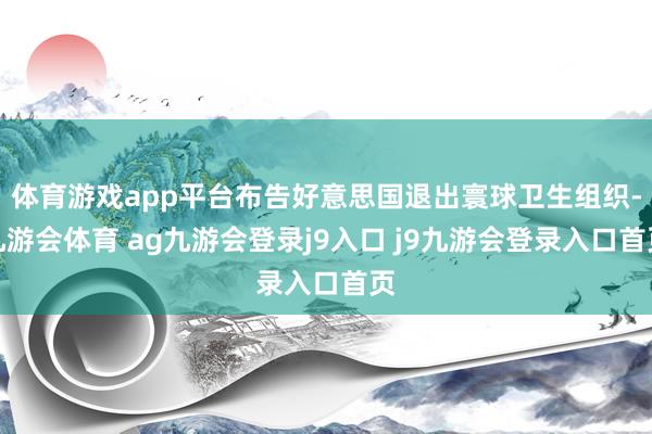 体育游戏app平台布告好意思国退出寰球卫生组织-九游会体育 ag九游会登录j9入口 j9九游会登录入口首页