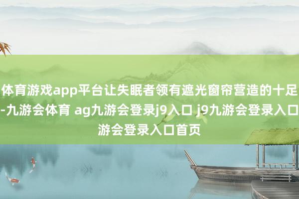体育游戏app平台让失眠者领有遮光窗帘营造的十足昏黑-九游会体育 ag九游会登录j9入口 j9九游会登录入口首页