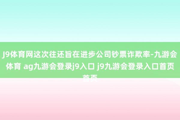 J9体育网这次往还旨在进步公司钞票诈欺率-九游会体育 ag九游会登录j9入口 j9九游会登录入口首页