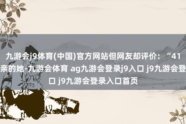 九游会j9体育(中国)官方网站但网友却评价：“41岁、身为母亲的她-九游会体育 ag九游会登录j9入口 j9九游会登录入口首页