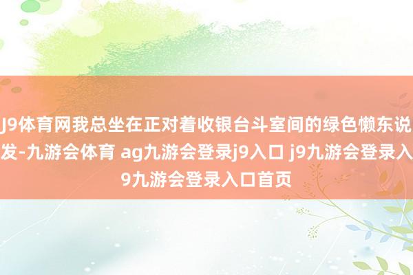 J9体育网我总坐在正对着收银台斗室间的绿色懒东说念主沙发-九游会体育 ag九游会登录j9入口 j9九游会登录入口首页