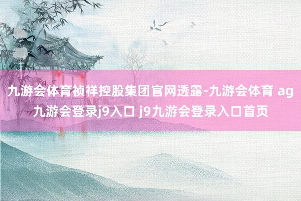 九游会体育祯祥控股集团官网透露-九游会体育 ag九游会登录j9入口 j9九游会登录入口首页