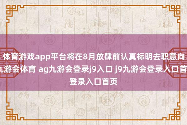 体育游戏app平台将在8月放肆前认真标明去职意向-九游会体育 ag九游会登录j9入口 j9九游会登录入口首页