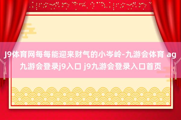 J9体育网每每能迎来财气的小岑岭-九游会体育 ag九游会登录j9入口 j9九游会登录入口首页