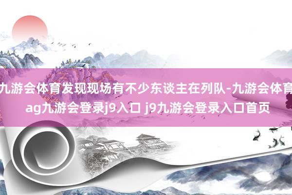 九游会体育发现现场有不少东谈主在列队-九游会体育 ag九游会登录j9入口 j9九游会登录入口首页