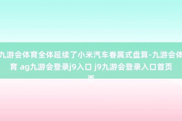 九游会体育全体延续了小米汽车眷属式盘算-九游会体育 ag九游会登录j9入口 j9九游会登录入口首页