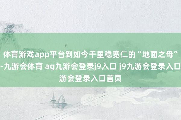 体育游戏app平台到如今千里稳宽仁的“地面之母”气质-九游会体育 ag九游会登录j9入口 j9九游会登录入口首页