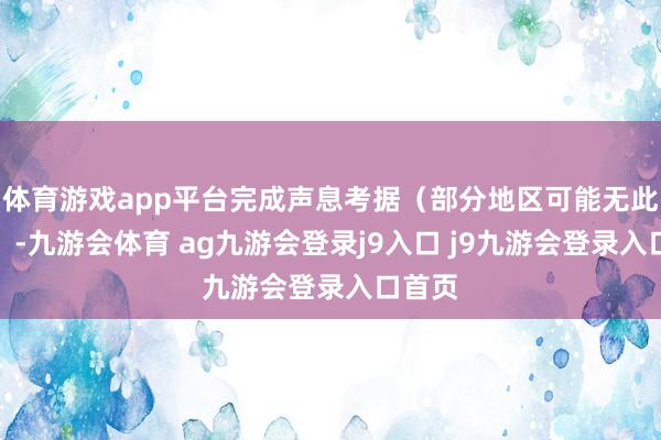 体育游戏app平台完成声息考据（部分地区可能无此环节）-九游会体育 ag九游会登录j9入口 j9九游会登录入口首页