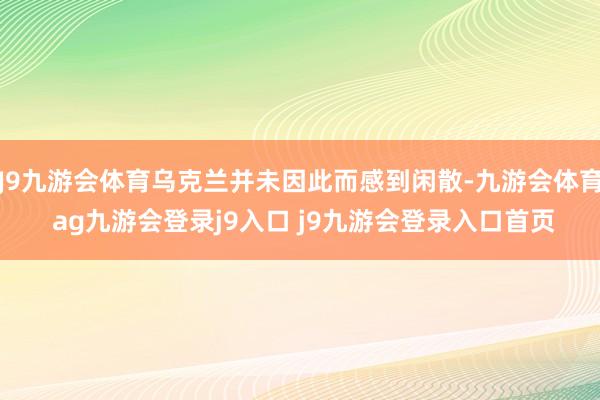 J9九游会体育乌克兰并未因此而感到闲散-九游会体育 ag九游会登录j9入口 j9九游会登录入口首页