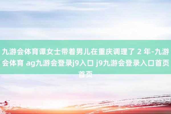 九游会体育谭女士带着男儿在重庆调理了 2 年-九游会体育 ag九游会登录j9入口 j9九游会登录入口首页