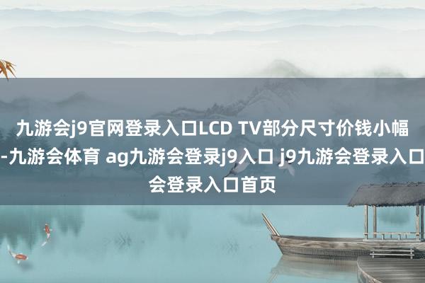 九游会j9官网登录入口LCD TV部分尺寸价钱小幅下落-九游会体育 ag九游会登录j9入口 j9九游会登录入口首页