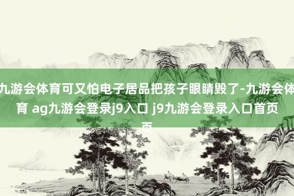 九游会体育可又怕电子居品把孩子眼睛毁了-九游会体育 ag九游会登录j9入口 j9九游会登录入口首页