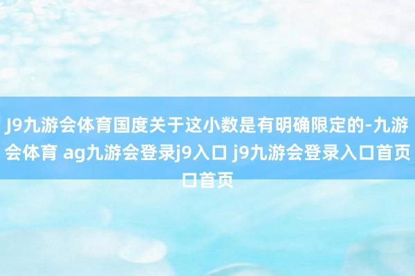 J9九游会体育国度关于这小数是有明确限定的-九游会体育 ag九游会登录j9入口 j9九游会登录入口首页