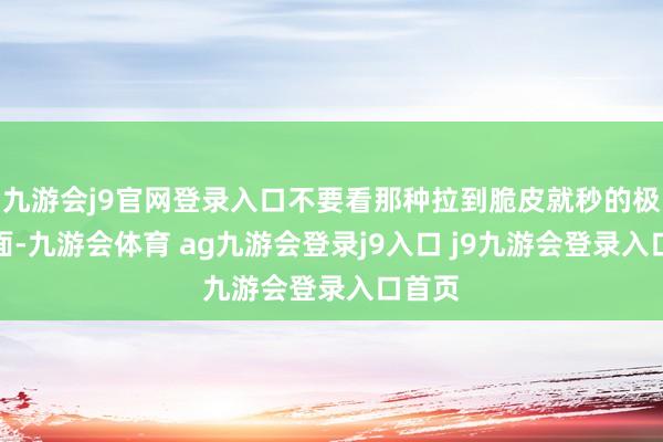 九游会j9官网登录入口不要看那种拉到脆皮就秒的极点画面-九游会体育 ag九游会登录j9入口 j9九游会登录入口首页