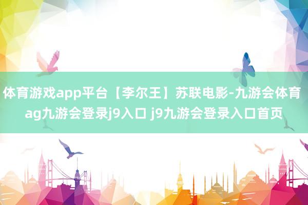 体育游戏app平台【李尔王】苏联电影-九游会体育 ag九游会登录j9入口 j9九游会登录入口首页