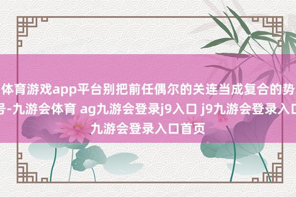体育游戏app平台别把前任偶尔的关连当成复合的势必信号-九游会体育 ag九游会登录j9入口 j9九游会登录入口首页