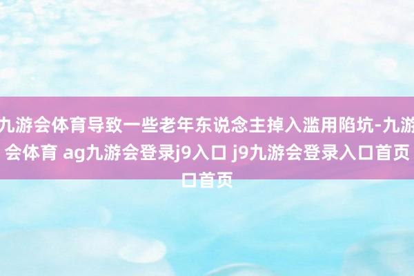 九游会体育导致一些老年东说念主掉入滥用陷坑-九游会体育 ag九游会登录j9入口 j9九游会登录入口首页