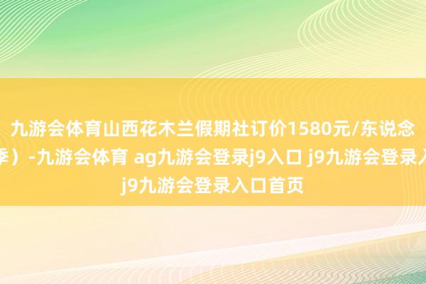 九游会体育山西花木兰假期社订价1580元/东说念主（旺季）-九游会体育 ag九游会登录j9入口 j9九游会登录入口首页