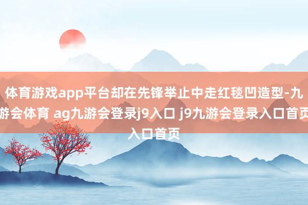 体育游戏app平台却在先锋举止中走红毯凹造型-九游会体育 ag九游会登录j9入口 j9九游会登录入口首页