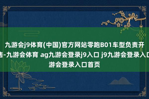 九游会j9体育(中国)官方网站零跑B01车型负责开启预售-九游会体育 ag九游会登录j9入口 j9九游会登录入口首页