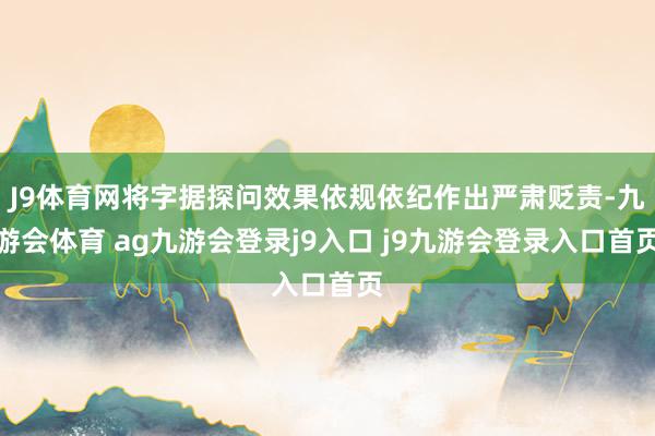 J9体育网将字据探问效果依规依纪作出严肃贬责-九游会体育 ag九游会登录j9入口 j9九游会登录入口首页