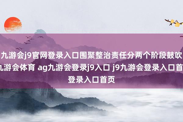九游会j9官网登录入口围聚整治责任分两个阶段鼓吹-九游会体育 ag九游会登录j9入口 j9九游会登录入口首页