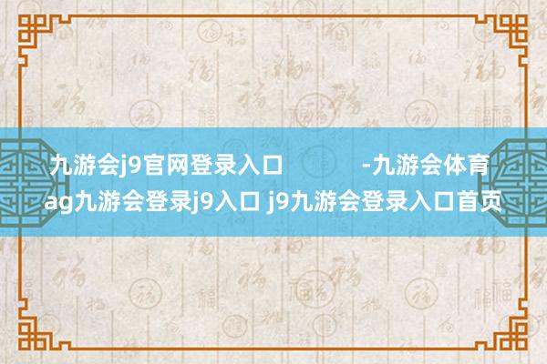 九游会j9官网登录入口            -九游会体育 ag九游会登录j9入口 j9九游会登录入口首页