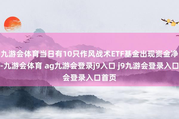 九游会体育当日有10只作风战术ETF基金出现资金净流入-九游会体育 ag九游会登录j9入口 j9九游会登录入口首页