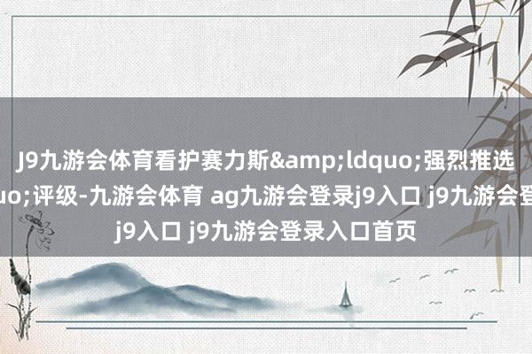 J9九游会体育看护赛力斯&ldquo;强烈推选&rdquo;评级-九游会体育 ag九游会登录j9入口 j9九游会登录入口首页