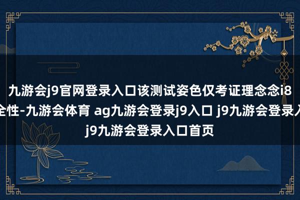 九游会j9官网登录入口该测试姿色仅考证理念念i8车辆安全性-九游会体育 ag九游会登录j9入口 j9九游会登录入口首页