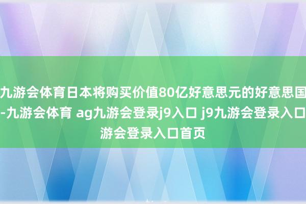九游会体育日本将购买价值80亿好意思元的好意思国商品-九游会体育 ag九游会登录j9入口 j9九游会登录入口首页