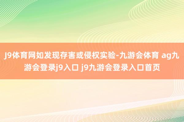 J9体育网如发现存害或侵权实验-九游会体育 ag九游会登录j9入口 j9九游会登录入口首页