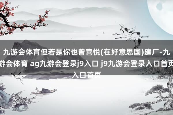 九游会体育但若是你也曾喜悦(在好意思国)建厂-九游会体育 ag九游会登录j9入口 j9九游会登录入口首页