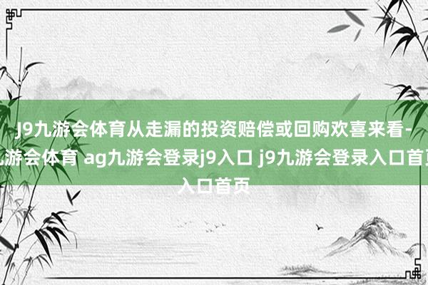 J9九游会体育　　从走漏的投资赔偿或回购欢喜来看-九游会体育 ag九游会登录j9入口 j9九游会登录入口首页