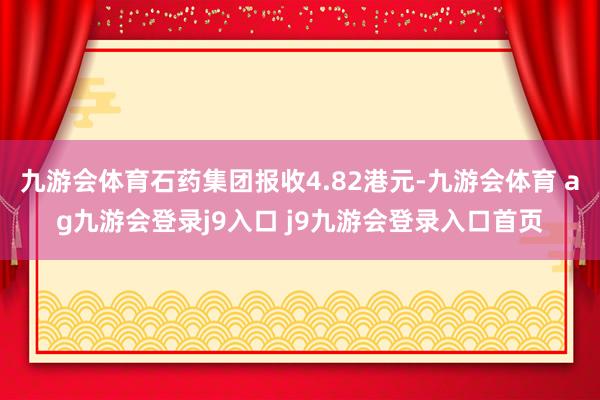 九游会体育石药集团报收4.82港元-九游会体育 ag九游会登录j9入口 j9九游会登录入口首页