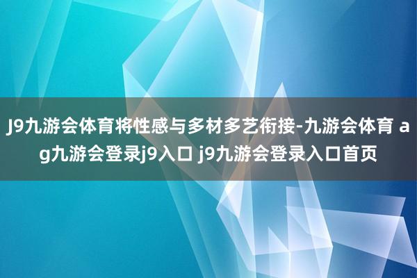J9九游会体育将性感与多材多艺衔接-九游会体育 ag九游会登录j9入口 j9九游会登录入口首页