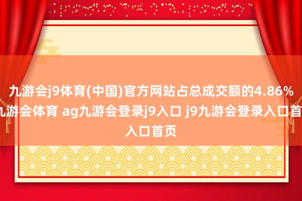 九游会j9体育(中国)官方网站占总成交额的4.86%-九游会体育 ag九游会登录j9入口 j9九游会登录入口首页