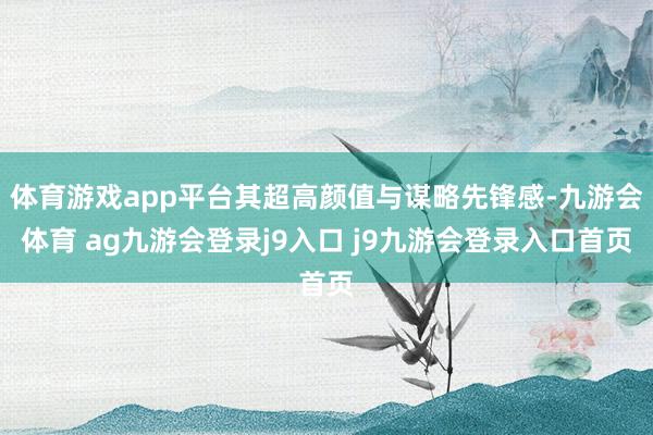 体育游戏app平台其超高颜值与谋略先锋感-九游会体育 ag九游会登录j9入口 j9九游会登录入口首页