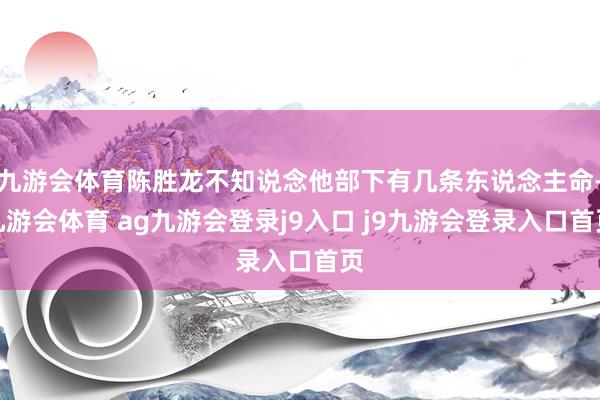 九游会体育陈胜龙不知说念他部下有几条东说念主命-九游会体育 ag九游会登录j9入口 j9九游会登录入口首页