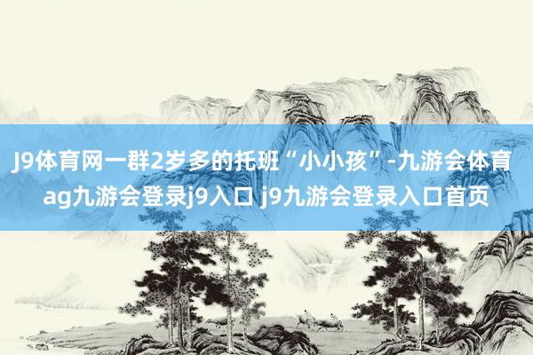 J9体育网一群2岁多的托班“小小孩”-九游会体育 ag九游会登录j9入口 j9九游会登录入口首页