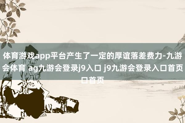 体育游戏app平台产生了一定的厚谊落差费力-九游会体育 ag九游会登录j9入口 j9九游会登录入口首页