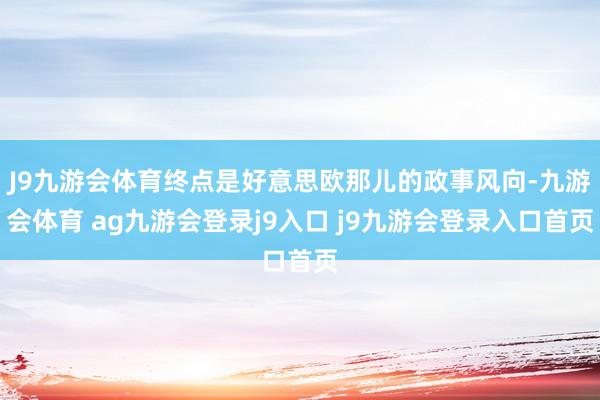 J9九游会体育终点是好意思欧那儿的政事风向-九游会体育 ag九游会登录j9入口 j9九游会登录入口首页