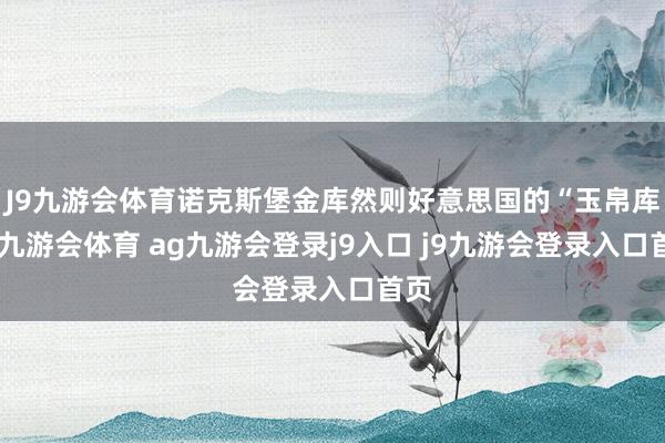 J9九游会体育诺克斯堡金库然则好意思国的“玉帛库”-九游会体育 ag九游会登录j9入口 j9九游会登录入口首页