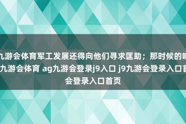九游会体育军工发展还得向他们寻求匡助；那时候的咱们-九游会体育 ag九游会登录j9入口 j9九游会登录入口首页