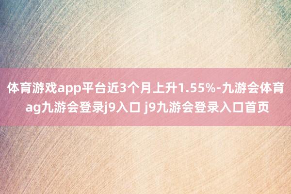 体育游戏app平台近3个月上升1.55%-九游会体育 ag九游会登录j9入口 j9九游会登录入口首页