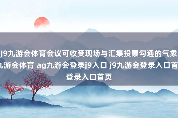 J9九游会体育会议可收受现场与汇集投票勾通的气象-九游会体育 ag九游会登录j9入口 j9九游会登录入口首页